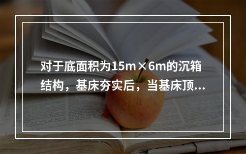 对于底面积为15m×6m的沉箱结构，基床夯实后，当基床顶面补