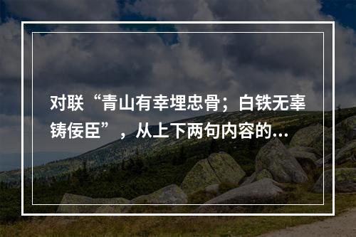 对联“青山有幸埋忠骨；白铁无辜铸佞臣”，从上下两句内容的相