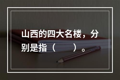 山西的四大名楼，分别是指（　　）。