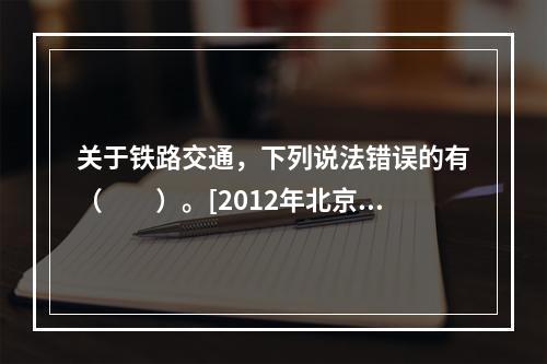 关于铁路交通，下列说法错误的有（　　）。[2012年北京真