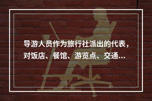 导游人员作为旅行社派出的代表，对饭店、餐馆、游览点、交通部