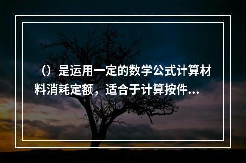 （）是运用一定的数学公式计算材料消耗定额，适合于计算按件论块