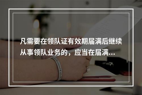 凡需要在领队证有效期届满后继续从事领队业务的，应当在届满前