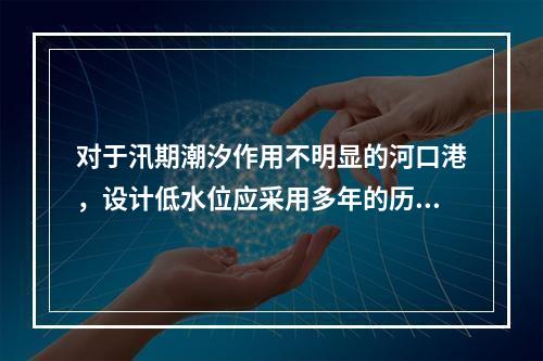 对于汛期潮汐作用不明显的河口港，设计低水位应采用多年的历时累