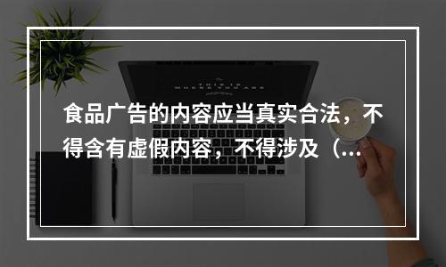 食品广告的内容应当真实合法，不得含有虚假内容，不得涉及（　