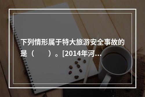 下列情形属于特大旅游安全事故的是（　　）。[2014年河北真