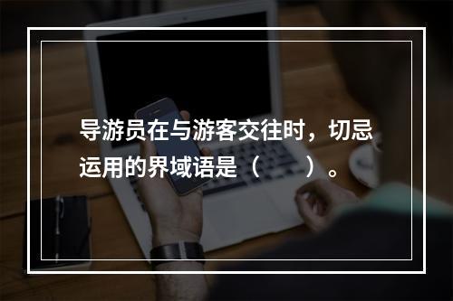 导游员在与游客交往时，切忌运用的界域语是（　　）。