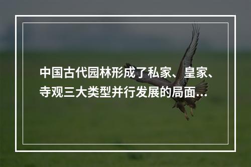 中国古代园林形成了私家、皇家、寺观三大类型并行发展的局面的