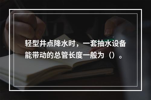 轻型井点降水时，一套抽水设备能带动的总管长度一般为（）。