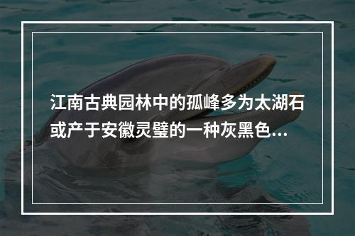 江南古典园林中的孤峰多为太湖石或产于安徽灵璧的一种灰黑色可溶