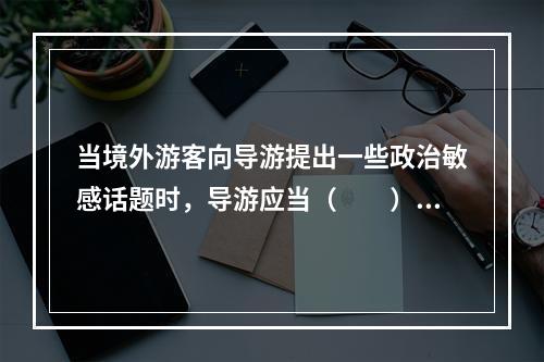 当境外游客向导游提出一些政治敏感话题时，导游应当（　　）。