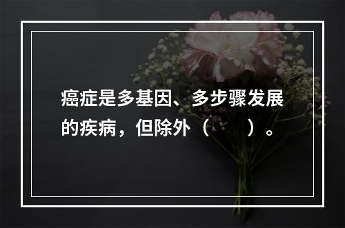 癌症是多基因、多步骤发展的疾病，但除外（　　）。