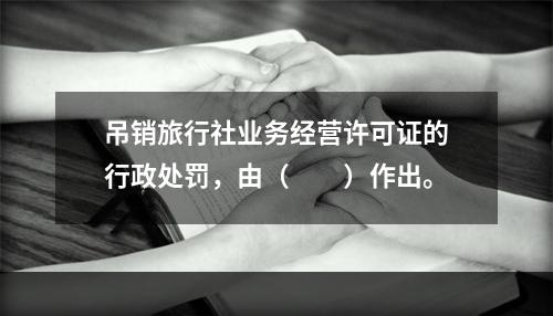 吊销旅行社业务经营许可证的行政处罚，由（　　）作出。