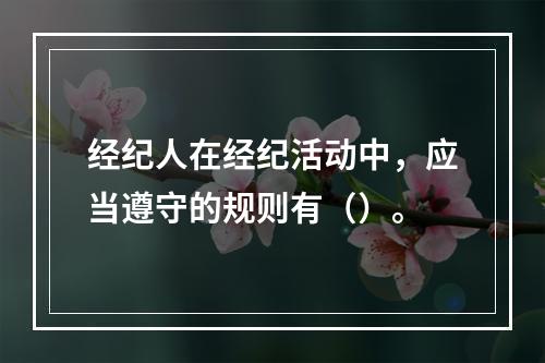 经纪人在经纪活动中，应当遵守的规则有（）。