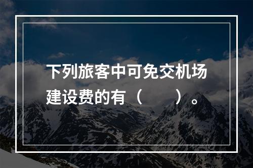 下列旅客中可免交机场建设费的有（　　）。