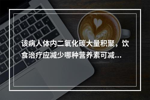 该病人体内二氧化碳大量积聚，饮食治疗应减少哪种营养素可减轻肺