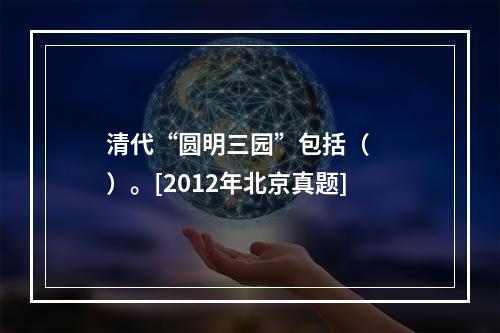 清代“圆明三园”包括（　　）。[2012年北京真题]