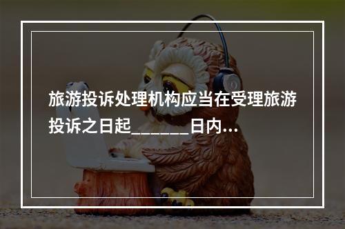 旅游投诉处理机构应当在受理旅游投诉之日起______日内，