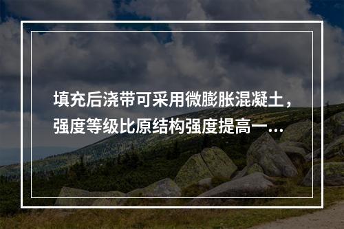 填充后浇带可采用微膨胀混凝土，强度等级比原结构强度提高一级，