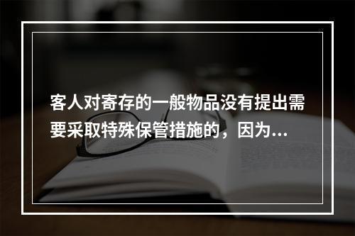 客人对寄存的一般物品没有提出需要采取特殊保管措施的，因为物