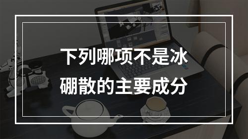 下列哪项不是冰硼散的主要成分