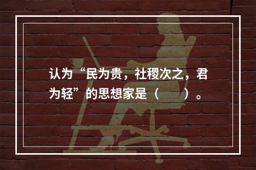 认为“民为贵，社稷次之，君为轻”的思想家是（　　）。