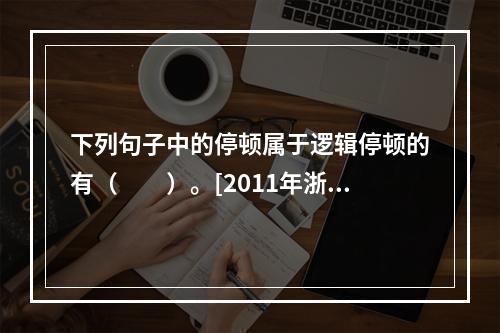 下列句子中的停顿属于逻辑停顿的有（　　）。[2011年浙江