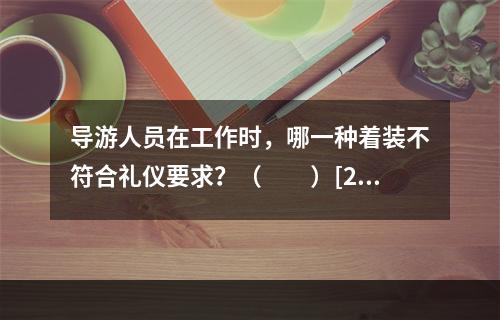 导游人员在工作时，哪一种着装不符合礼仪要求？（　　）[20