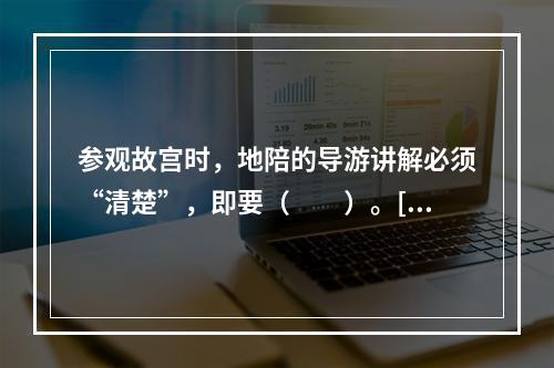 参观故宫时，地陪的导游讲解必须“清楚”，即要（　　）。[2