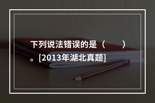 下列说法错误的是（　　）。[2013年湖北真题]