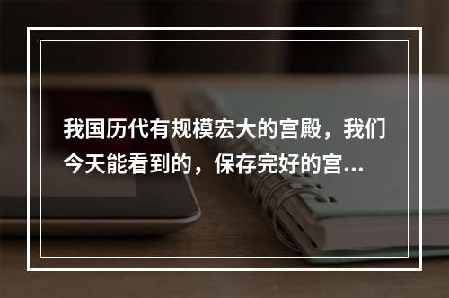 我国历代有规模宏大的宫殿，我们今天能看到的，保存完好的宫殿