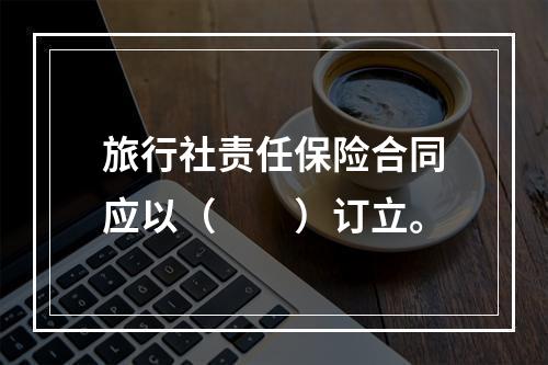 旅行社责任保险合同应以（　　）订立。