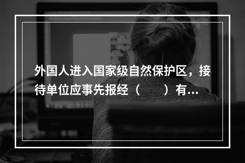 外国人进入国家级自然保护区，接待单位应事先报经（　　）有关