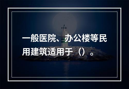 一般医院、办公楼等民用建筑适用于（）。