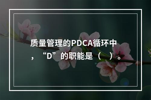 质量管理的PDCA循环中，“D”的职能是（　）。