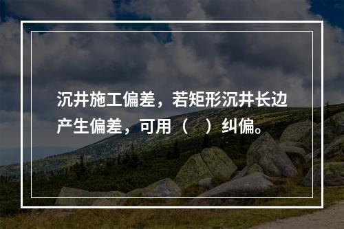 沉井施工偏差，若矩形沉井长边产生偏差，可用（　）纠偏。