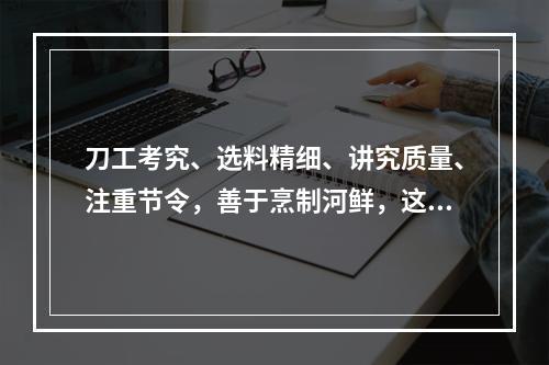 刀工考究、选料精细、讲究质量、注重节令，善于烹制河鲜，这描