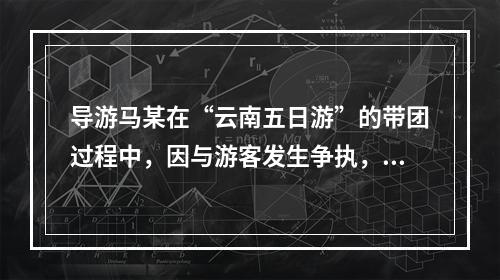 导游马某在“云南五日游”的带团过程中，因与游客发生争执，一