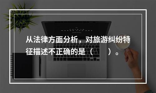 从法律方面分析，对旅游纠纷特征描述不正确的是（　　）。