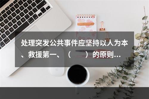 处理突发公共事件应坚持以人为本、救援第一、（　　）的原则。