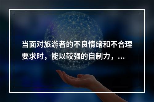 当面对旅游者的不良情绪和不合理要求时，能以较强的自制力，表