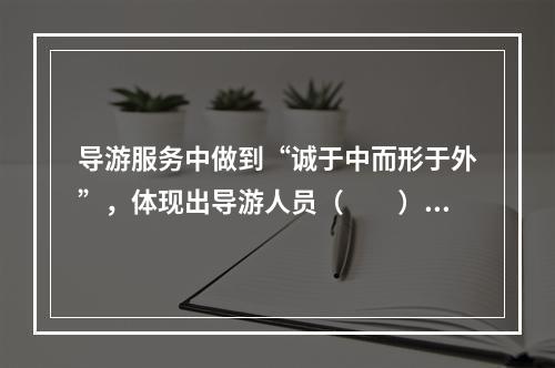 导游服务中做到“诚于中而形于外”，体现出导游人员（　　）的