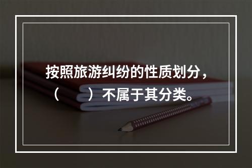 按照旅游纠纷的性质划分，（　　）不属于其分类。