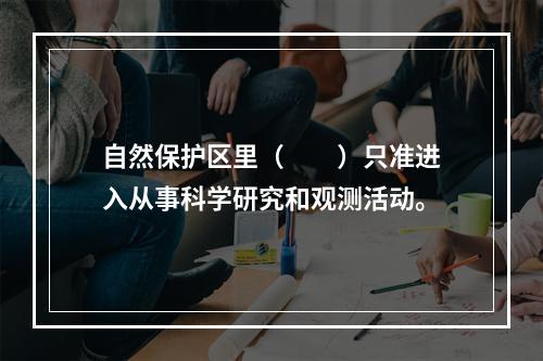 自然保护区里（　　）只准进入从事科学研究和观测活动。