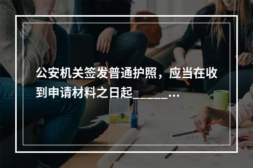 公安机关签发普通护照，应当在收到申请材料之日起______