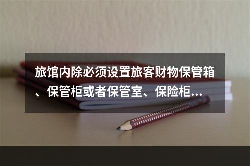 旅馆内除必须设置旅客财物保管箱、保管柜或者保管室、保险柜外