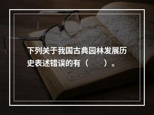 下列关于我国古典园林发展历史表述错误的有（　　）。