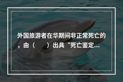 外国旅游者在华期间非正常死亡的，由（　　）出具“死亡鉴定书”