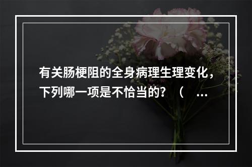 有关肠梗阻的全身病理生理变化，下列哪一项是不恰当的？（　　）