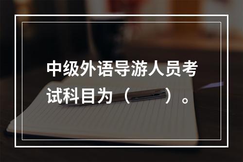 中级外语导游人员考试科目为（　　）。